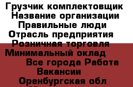 Грузчик-комплектовщик › Название организации ­ Правильные люди › Отрасль предприятия ­ Розничная торговля › Минимальный оклад ­ 30 000 - Все города Работа » Вакансии   . Оренбургская обл.,Медногорск г.